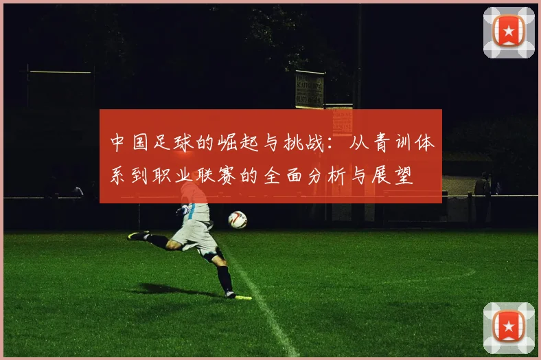 中国足球的崛起与挑战：从青训体系到职业联赛的全面分析与展望