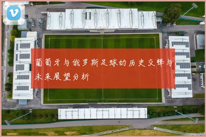 葡萄牙与俄罗斯足球的历史交锋与未来展望分析