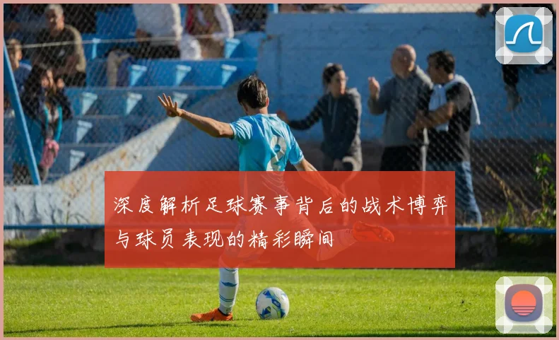 深度解析足球赛事背后的战术博弈与球员表现的精彩瞬间