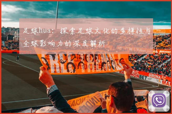 足球hua：探索足球文化的多样性与全球影响力的深度解析