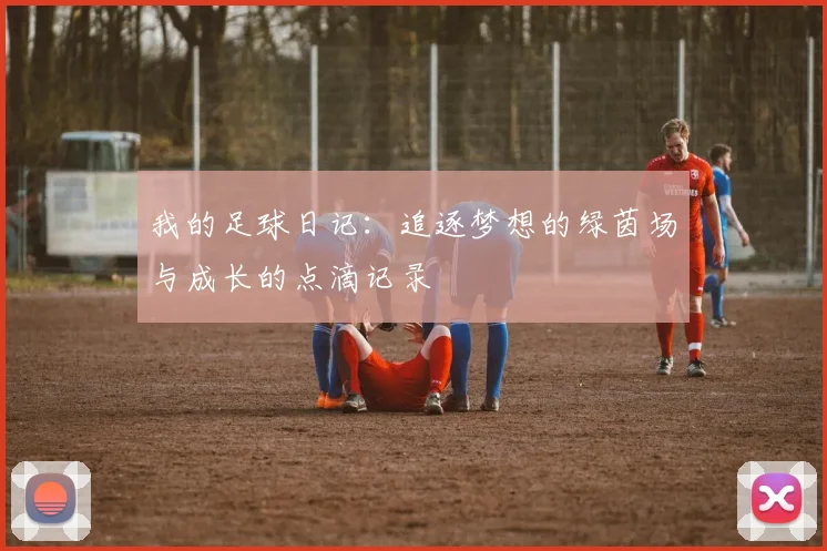 我的足球日记：追逐梦想的绿茵场与成长的点滴记录