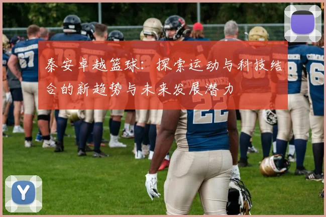 秦安卓越篮球：探索运动与科技结合的新趋势与未来发展潜力