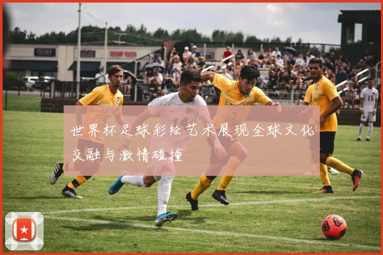 世界杯足球彩绘艺术展现全球文化交融与激情碰撞