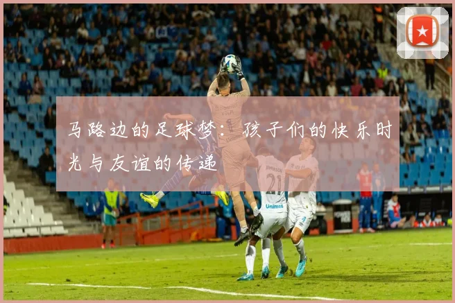 马路边的足球梦：孩子们的快乐时光与友谊的传递