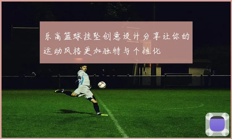 乐高篮球挂坠创意设计分享让你的运动风格更加独特与个性化