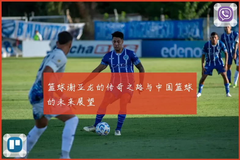 篮球谢亚龙的传奇之路与中国篮球的未来展望