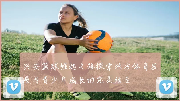 兴安篮球崛起之路探索地方体育发展与青少年成长的完美结合