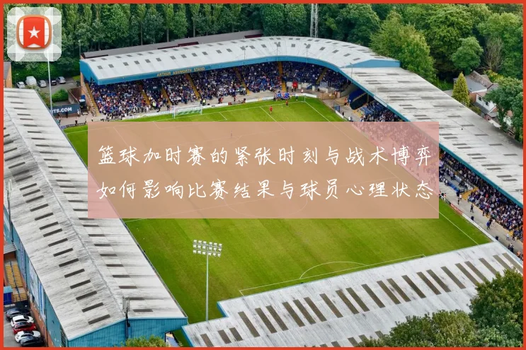 篮球加时赛的紧张时刻与战术博弈如何影响比赛结果与球员心理状态分析