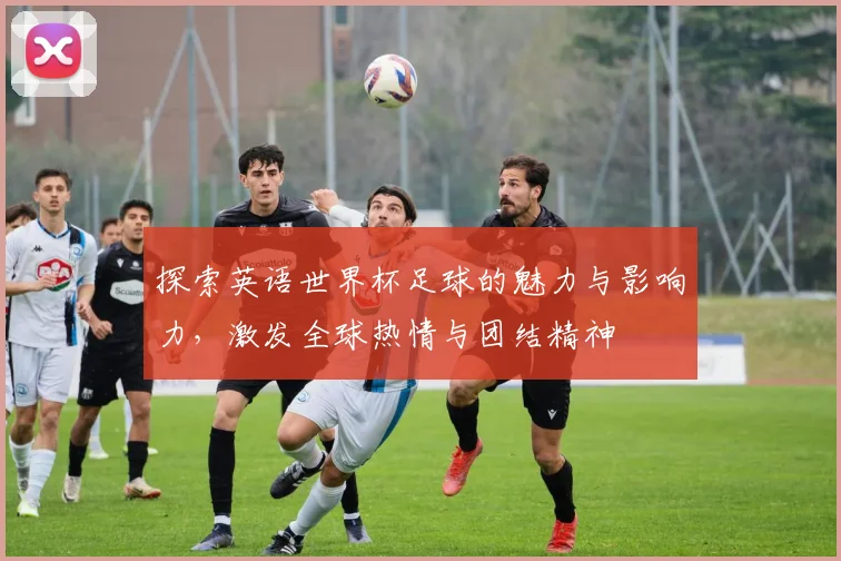 探索英语世界杯足球的魅力与影响力，激发全球热情与团结精神